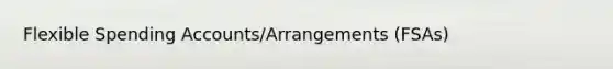Flexible Spending Accounts/Arrangements (FSAs)
