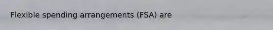 Flexible spending arrangements (FSA) are