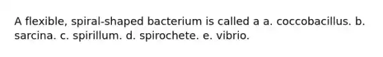 A flexible, spiral-shaped bacterium is called a a. coccobacillus. b. sarcina. c. spirillum. d. spirochete. e. vibrio.