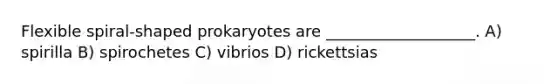 Flexible spiral-shaped prokaryotes are ___________________. A) spirilla B) spirochetes C) vibrios D) rickettsias