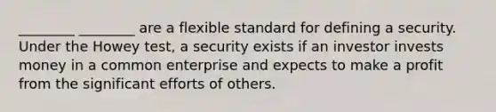 ________ ________ are a flexible standard for defining a security. Under the Howey test, a security exists if an investor invests money in a common enterprise and expects to make a profit from the significant efforts of others.