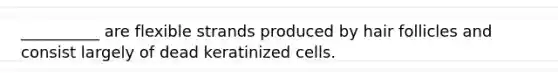 __________ are flexible strands produced by hair follicles and consist largely of dead keratinized cells.