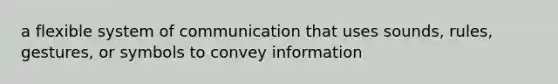 a flexible system of communication that uses sounds, rules, gestures, or symbols to convey information