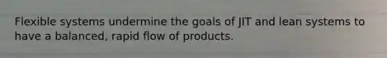 Flexible systems undermine the goals of JIT and lean systems to have a balanced, rapid flow of products.