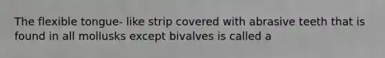 The flexible tongue- like strip covered with abrasive teeth that is found in all mollusks except bivalves is called a