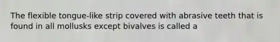 The flexible tongue-like strip covered with abrasive teeth that is found in all mollusks except bivalves is called a