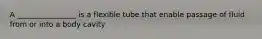 A ________________ is a flexible tube that enable passage of fluid from or into a body cavity