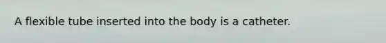 A flexible tube inserted into the body is a catheter.