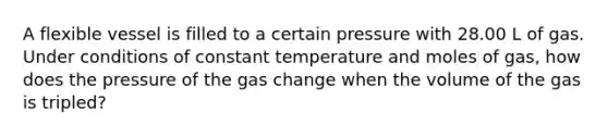 A flexible vessel is filled to a certain pressure with 28.00 L of gas. Under conditions of constant temperature and moles of gas, how does the pressure of the gas change when the volume of the gas is tripled?