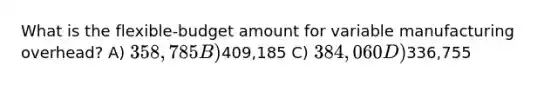 What is the flexible-budget amount for variable manufacturing overhead? A) 358,785 B)409,185 C) 384,060 D)336,755