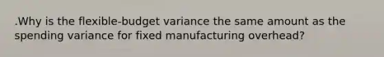 .Why is the​ flexible-budget variance the same amount as the spending variance for fixed manufacturing​ overhead?