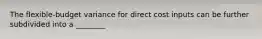 The flexible-budget variance for direct cost inputs can be further subdivided into a ________