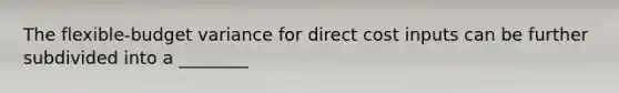 The flexible-budget variance for direct cost inputs can be further subdivided into a ________