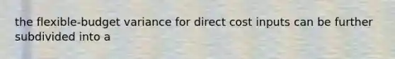 the flexible-budget variance for direct cost inputs can be further subdivided into a