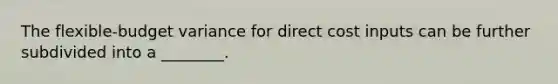 The flexible-budget variance for direct cost inputs can be further subdivided into a ________.