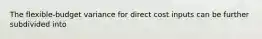 The flexible-budget variance for direct cost inputs can be further subdivided into