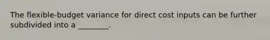 The​ flexible-budget variance for direct cost inputs can be further subdivided into a​ ________.