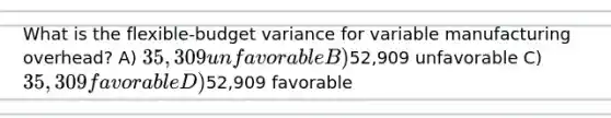 What is the flexible-budget variance for variable manufacturing overhead? A) 35,309 unfavorable B)52,909 unfavorable C) 35,309 favorable D)52,909 favorable