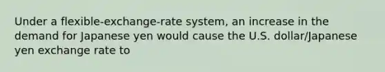 Under a​ flexible-exchange-rate system, an increase in the demand for Japanese yen would cause the U.S.​ dollar/Japanese yen exchange rate to