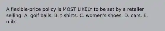 A flexible-price policy is MOST LIKELY to be set by a retailer selling: A. golf balls. B. t-shirts. C. women's shoes. D. cars. E. milk.