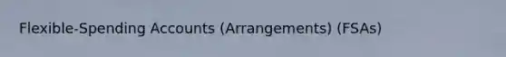 Flexible-Spending Accounts (Arrangements) (FSAs)