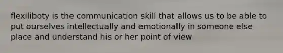 flexiliboty is the communication skill that allows us to be able to put ourselves intellectually and emotionally in someone else place and understand his or her point of view