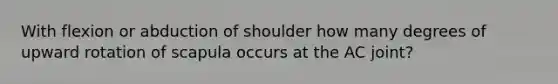 With flexion or abduction of shoulder how many degrees of upward rotation of scapula occurs at the AC joint?