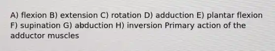 A) flexion B) extension C) rotation D) adduction E) plantar flexion F) supination G) abduction H) inversion Primary action of the adductor muscles