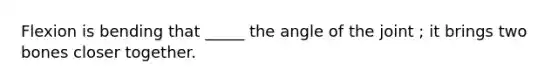 Flexion is bending that _____ the angle of the joint ; it brings two bones closer together.