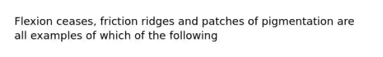 Flexion ceases, friction ridges and patches of pigmentation are all examples of which of the following