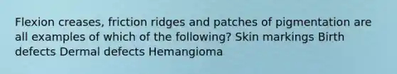 Flexion creases, friction ridges and patches of pigmentation are all examples of which of the following? Skin markings Birth defects Dermal defects Hemangioma