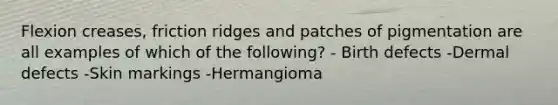 Flexion creases, friction ridges and patches of pigmentation are all examples of which of the following? - Birth defects -Dermal defects -Skin markings -Hermangioma