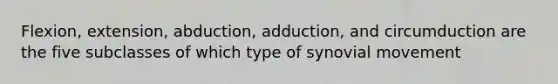 Flexion, extension, abduction, adduction, and circumduction are the five subclasses of which type of synovial movement