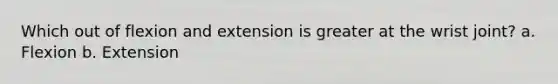 Which out of flexion and extension is greater at the wrist joint? a. Flexion b. Extension