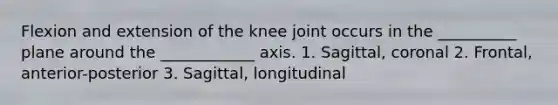 Flexion and extension of the knee joint occurs in the __________ plane around the ____________ axis. 1. Sagittal, coronal 2. Frontal, anterior-posterior 3. Sagittal, longitudinal