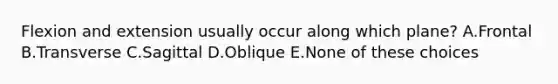 Flexion and extension usually occur along which plane? A.Frontal B.Transverse C.Sagittal D.Oblique E.None of these choices