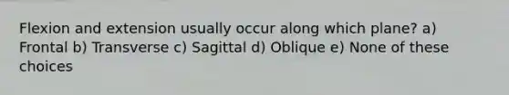 Flexion and extension usually occur along which plane? a) Frontal b) Transverse c) Sagittal d) Oblique e) None of these choices
