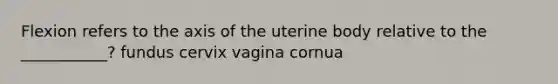 Flexion refers to the axis of the uterine body relative to the ___________? fundus cervix vagina cornua