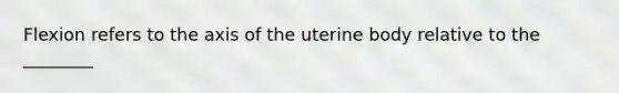 Flexion refers to the axis of the uterine body relative to the ________