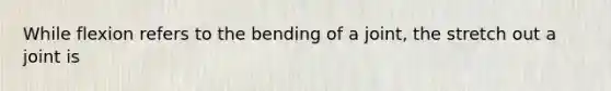 While flexion refers to the bending of a joint, the stretch out a joint is