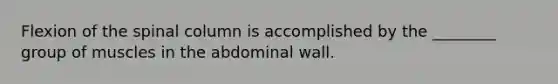 Flexion of the spinal column is accomplished by the ________ group of muscles in the abdominal wall.