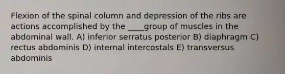 Flexion of the spinal column and depression of the ribs are actions accomplished by the ____group of muscles in the abdominal wall. A) inferior serratus posterior B) diaphragm C) rectus abdominis D) internal intercostals E) transversus abdominis