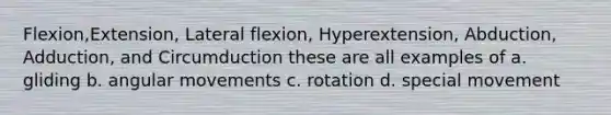 Flexion,Extension, Lateral flexion, Hyperextension, Abduction, Adduction, and Circumduction these are all examples of a. gliding b. angular movements c. rotation d. special movement