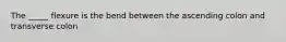 The _____ flexure is the bend between the ascending colon and transverse colon