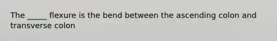 The _____ flexure is the bend between the ascending colon and transverse colon