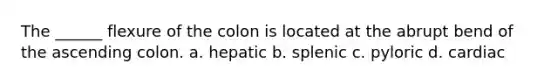 The ______ flexure of the colon is located at the abrupt bend of the ascending colon. a. hepatic b. splenic c. pyloric d. cardiac