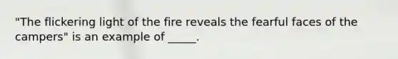 "The flickering light of the fire reveals the fearful faces of the campers" is an example of _____.