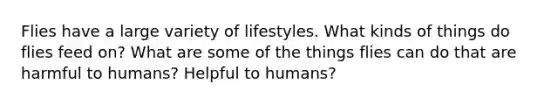 Flies have a large variety of lifestyles. What kinds of things do flies feed on? What are some of the things flies can do that are harmful to humans? Helpful to humans?