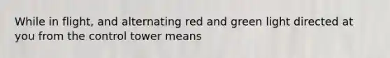 While in flight, and alternating red and green light directed at you from the control tower means