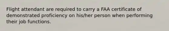 Flight attendant are required to carry a FAA certificate of demonstrated proficiency on his/her person when performing their job functions.